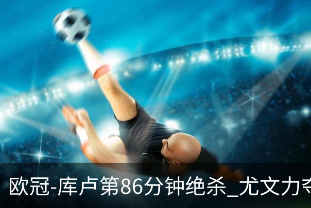 欧冠-库卢第86分钟绝杀 尤文力夺3连胜全零封领跑